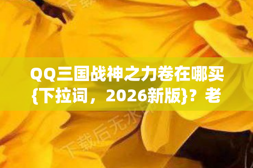 QQ三国战神之力卷在哪买{下拉词,2026新版}?老玩家惊喜回归! QQ三国战神之力卷在哪买{下拉词,2026新版}?老玩家惊喜回归!