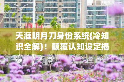 天涯明月刀身份系统{冷知识全解}!颠覆认知设定揭秘 天涯明月刀身份系统{冷知识全解}!颠覆认知设定揭秘