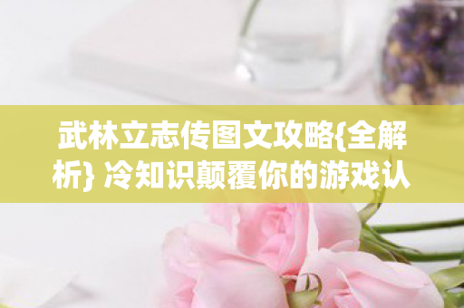 武林立志传图文攻略{全解析} 冷知识颠覆你的游戏认知！