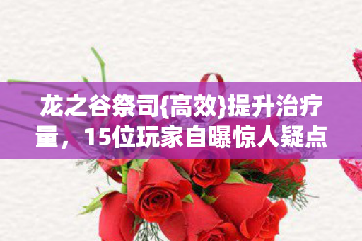龙之谷祭司{高效}提升治疗量，15位玩家自曝惊人疑点！