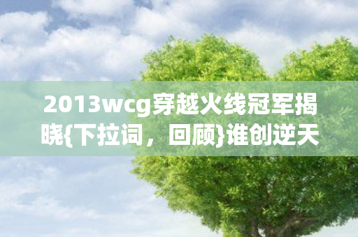 2013wcg穿越火线冠军揭晓{下拉词，回顾}谁创逆天奇迹？