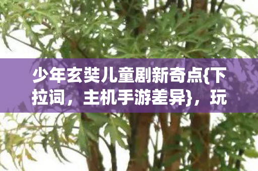 少年玄奘儿童剧新奇点{下拉词，主机手游差异}，玩家直呼没想到