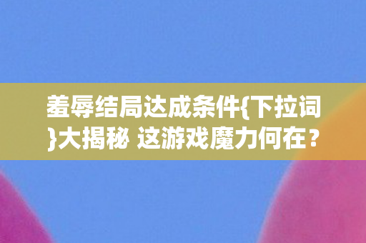 羞辱结局达成条件{下拉词}大揭秘 这游戏魔力何在？