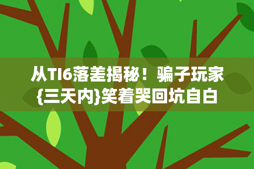从TI6落差揭秘！骗子玩家{三天内}笑着哭回坑自白