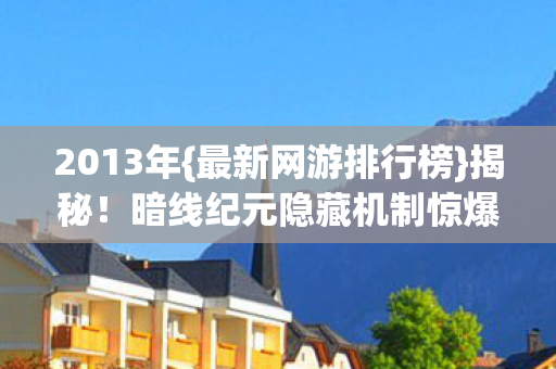 2013年{最新网游排行榜}揭秘！暗线纪元隐藏机制惊爆