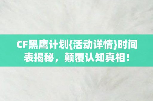 CF黑鹰计划{活动详情}时间表揭秘，颠覆认知真相！