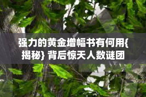 强力的黄金增幅书有何用{揭秘} 背后惊天人数谜团