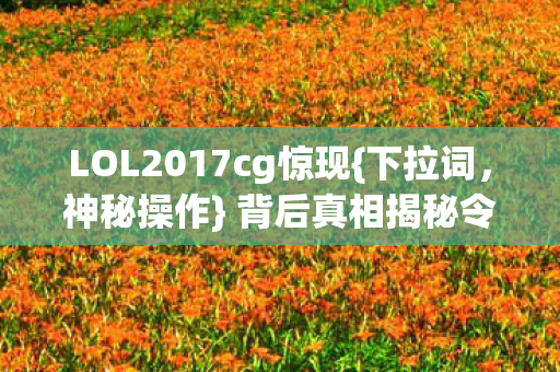 LOL2017cg惊现{下拉词，神秘操作} 背后真相揭秘令人胆寒