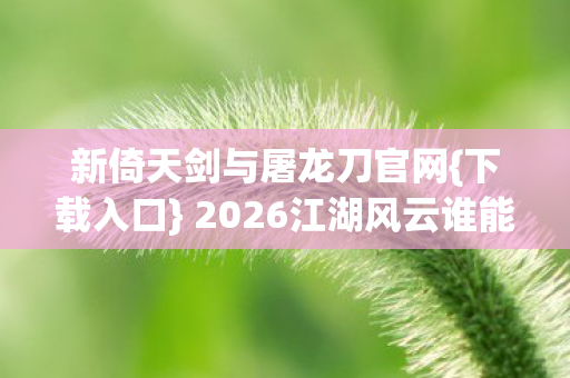 新倚天剑与屠龙刀官网{下载入口} 2026江湖风云谁能称雄 新倚天剑与屠龙刀官网{下载入口} 2026江湖风云谁能称雄
