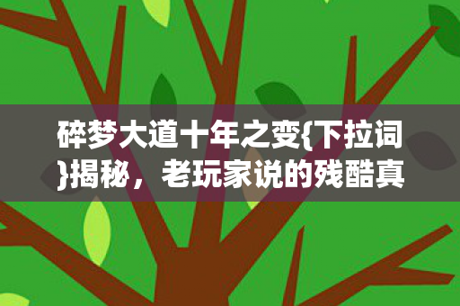碎梦大道十年之变{下拉词}揭秘,老玩家说的残酷真相是啥? 碎梦大道十年之变{下拉词}揭秘,老玩家说的残酷真相是啥?
