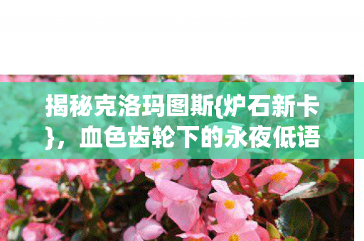 揭秘克洛玛图斯{炉石新卡}，血色齿轮下的永夜低语