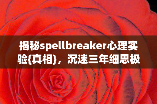 揭秘spellbreaker心理实验{真相}，沉迷三年细思极恐