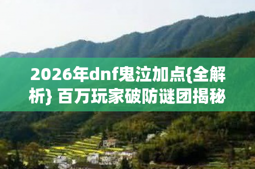 2026年dnf鬼泣加点{全解析} 百万玩家破防谜团揭秘