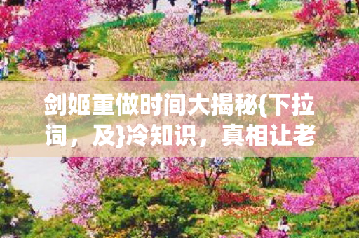 剑姬重做时间大揭秘{下拉词，及}冷知识，真相让老玩家震惊