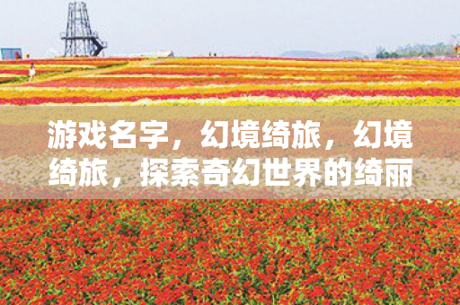 游戏名字，幻境绮旅，幻境绮旅，探索奇幻世界的绮丽旅程
