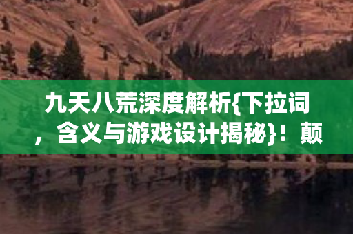 九天八荒深度解析{下拉词，含义与游戏设计揭秘}！颠覆认知