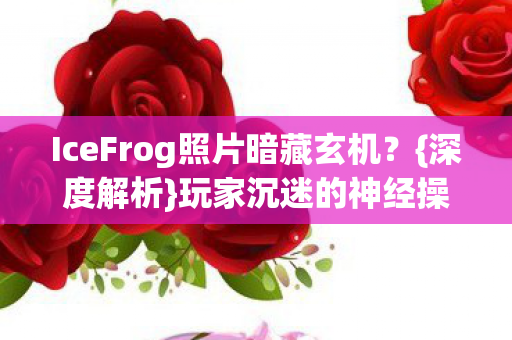 IceFrog照片暗藏玄机图片