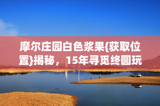 摩尔庄园白色浆果{获取位置}揭秘,15年寻觅终圆玩家梦 摩尔庄园白色浆果{获取位置}揭秘,15年寻觅终圆玩家梦