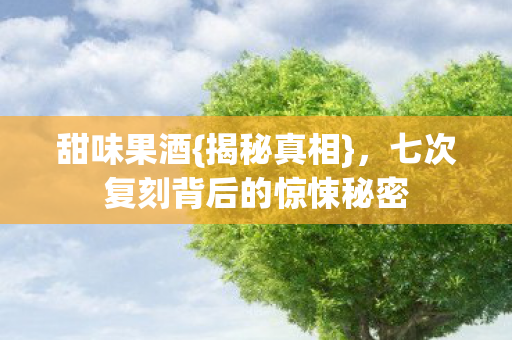甜味果酒{揭秘真相}，七次复刻背后的惊悚秘密