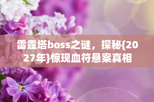 雷霆塔boss之谜,探秘{2027年}惊现血符悬案真相 雷霆塔boss之谜,探秘{2027年}惊现血符悬案真相