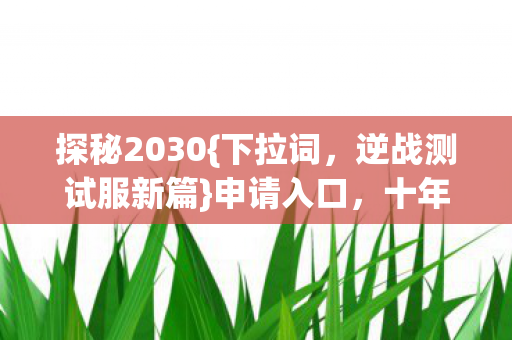 探秘2030{下拉词，逆战测试服新篇}申请入口，十年巨变揭秘
