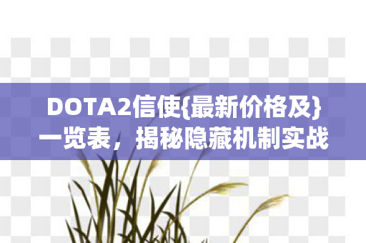 DOTA2信使{最新价格及}一览表，揭秘隐藏机制实战颠覆认知