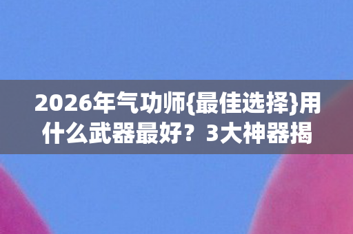 2026年气功师{最佳选择}用什么武器最好？3大神器揭秘