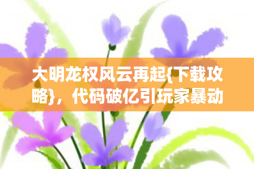 大明龙权风云再起{下载攻略},代码破亿引玩家暴动 大明龙权风云再起{下载攻略},代码破亿引玩家暴动