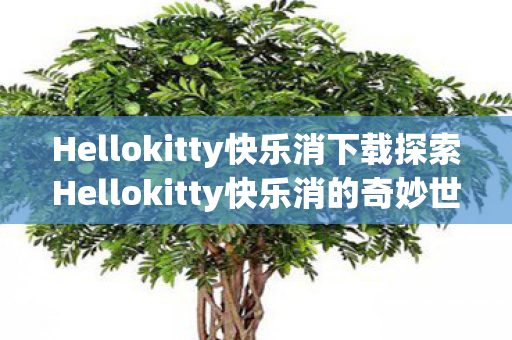 Hellokitty快乐消下载探索Hellokitty快乐消的奇妙世界，一场休闲益智的消除盛宴，探索奇妙世界，休闲益智的Hellokitty快乐消消除盛宴