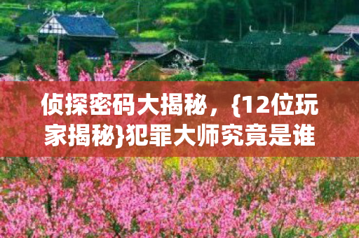 侦探密码大揭秘，{12位玩家揭秘}犯罪大师究竟是谁？