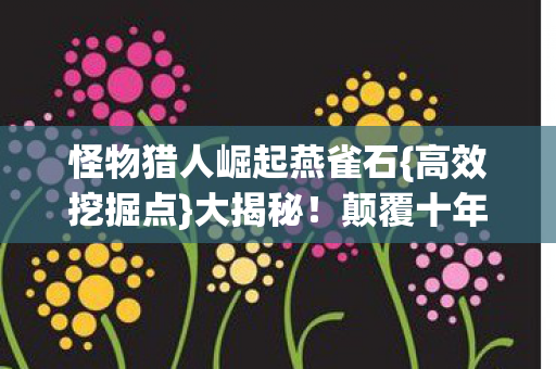 怪物猎人崛起燕雀石{高效挖掘点}大揭秘!颠覆十年认知 怪物猎人崛起燕雀石{高效挖掘点}大揭秘!颠覆十年认知