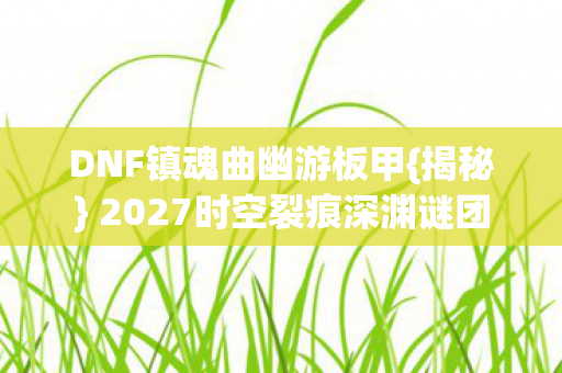 DNF镇魂曲幽游板甲{揭秘} 2027时空裂痕深渊谜团
