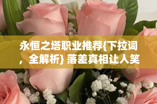 永恒之塔职业推荐{下拉词，全解析} 落差真相让人笑着登号却哭