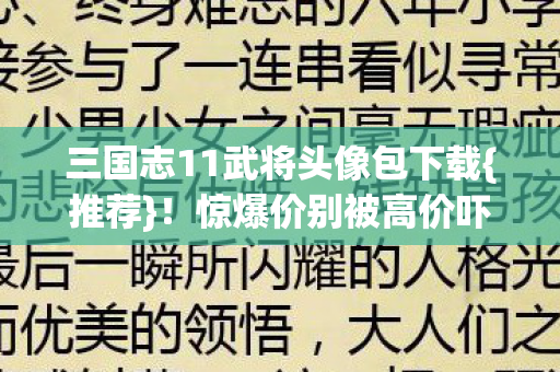 三国志11武将头像包下载{推荐}!惊爆价别被高价吓退 三国志11武将头像包下载{推荐}!惊爆价别被高价吓退