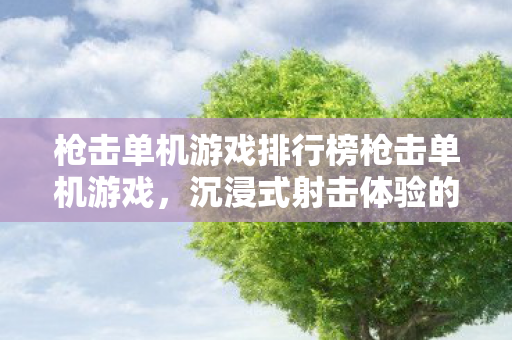 枪击单机游戏排行榜枪击单机游戏，沉浸式射击体验的新篇章，枪击单机游戏，沉浸式射击体验的新篇章