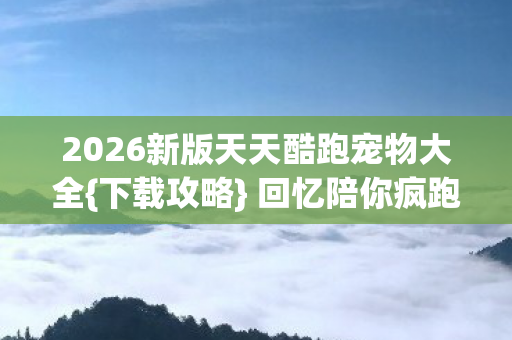 2026新版天天酷跑宠物大全{下载攻略} 回忆陪你疯跑岁月 2026新版天天酷跑宠物大全{下载攻略} 回忆陪你疯跑岁月