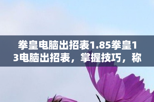 拳皇电脑出招表1.85拳皇13电脑出招表,掌握技巧,称霸竞技场,掌握拳皇13电脑出招表,称霸竞技场 拳皇电脑出招表1.85拳皇13电脑出招表,掌握技巧,称霸竞技场,掌握拳皇13电脑出招表,称霸竞技场