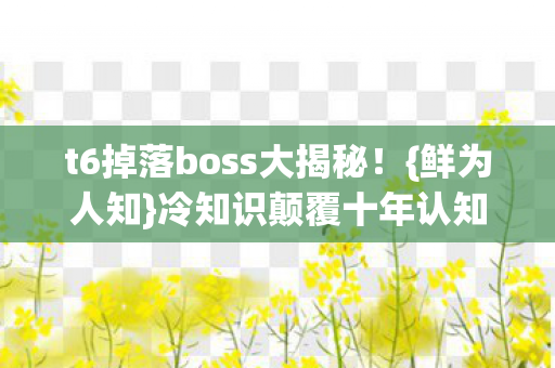 t6掉落boss大揭秘！{鲜为人知}冷知识颠覆十年认知