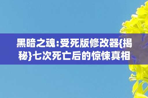 黑暗之魂:受死版修改器{揭秘}七次死亡后的惊悚真相
