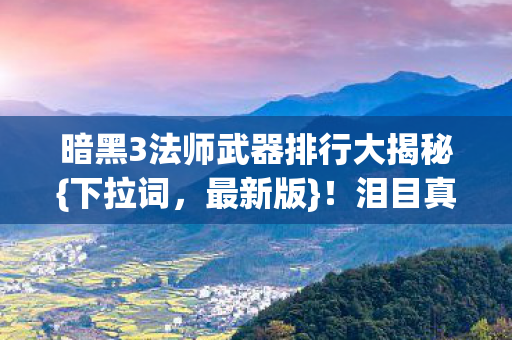 暗黑3法师武器排行大揭秘{下拉词，最新版}！泪目真相在此