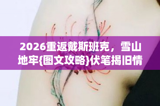 2026重返戴斯班克,雪山地牢{图文攻略}伏笔揭旧情 2026重返戴斯班克,雪山地牢{图文攻略}伏笔揭旧情