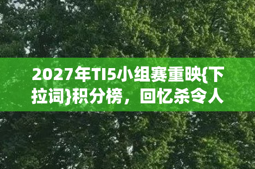 2027年TI5小组赛重映{下拉词}积分榜,回忆杀令人鼻酸 2027年TI5小组赛重映{下拉词}积分榜,回忆杀令人鼻酸