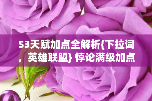 S3天赋加点全解析{下拉词,英雄联盟} 悖论满级加点灵魂审判 S3天赋加点全解析{下拉词,英雄联盟} 悖论满级加点灵魂审判