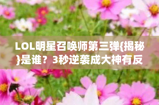 LOL明星召唤师第三弹{揭秘}是谁?3秒逆袭成大神有反转! LOL明星召唤师第三弹{揭秘}是谁?3秒逆袭成大神有反转!