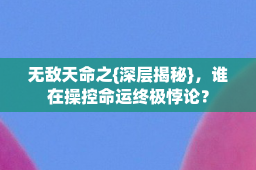 无敌天命之{深层揭秘},谁在操控命运终极悖论? 无敌天命之{深层揭秘},谁在操控命运终极悖论?
