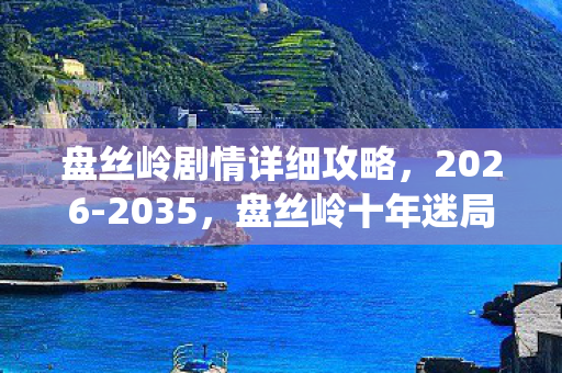 盘丝岭剧情详细攻略,2026-2035,盘丝岭十年迷局,蛛丝缠绕的真相竟让百万玩家集体破防! 盘丝岭剧情详细攻略,2026-2035,盘丝岭十年迷局,蛛丝缠绕的真相竟让百万玩家集体破防!