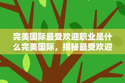 完美国际最受欢迎职业是什么完美国际,揭秘最受欢迎职业的魅力,揭秘完美国际最受欢迎职业的魅力 完美国际最受欢迎职业是什么完美国际,揭秘最受欢迎职业的魅力,揭秘完美国际最受欢迎职业的魅力