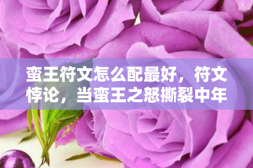 蛮王符文怎么配最好,符文悖论,当蛮王之怒撕裂中年枷锁,灵魂震颤的终极审判竟在儿子瞳孔里 蛮王符文怎么配最好,符文悖论,当蛮王之怒撕裂中年枷锁,灵魂震颤的终极审判竟在儿子瞳孔里