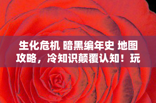 生化危机 暗黑编年史 地图攻略，冷知识颠覆认知！玩了十年生化危机 暗黑编年史的我目瞪口呆