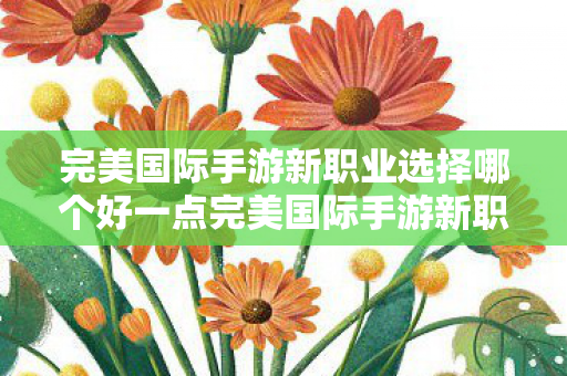 完美国际手游新职业选择哪个好一点完美国际手游新职业选择指南，完美国际手游新职业选择指南，助你轻松选择最佳职业
